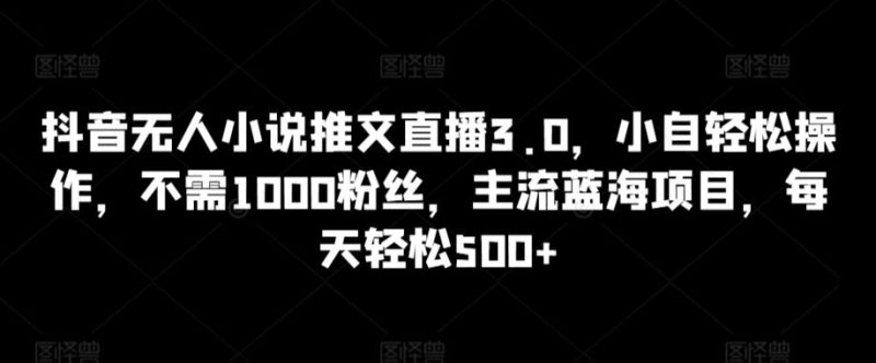 抖音无人小说推文直播3.0,小自轻松操作,不需1000粉丝,主流蓝海项目,每天轻松500+【揭秘】-一个公司创业项目 - 淘金吧