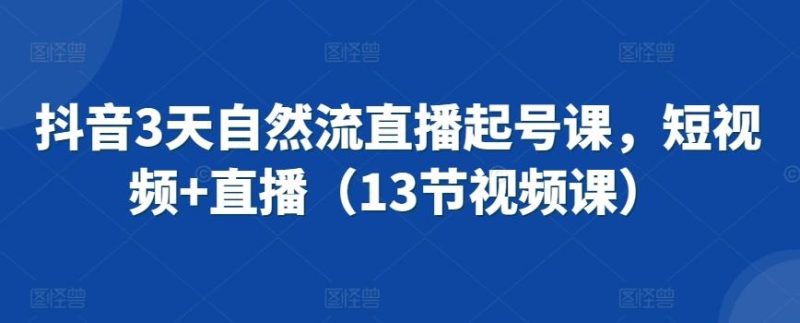 抖音3天自然流直播起号课,短视频+直播(13节视频课)-一个公司创业项目 - 淘金吧