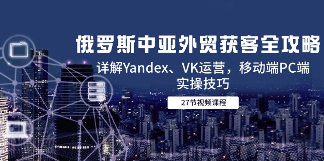 俄罗斯中亚外贸获客全攻略,详解Yandex、VK运营,移动端PC端实操技巧-一个公司创业项目 - 淘金吧