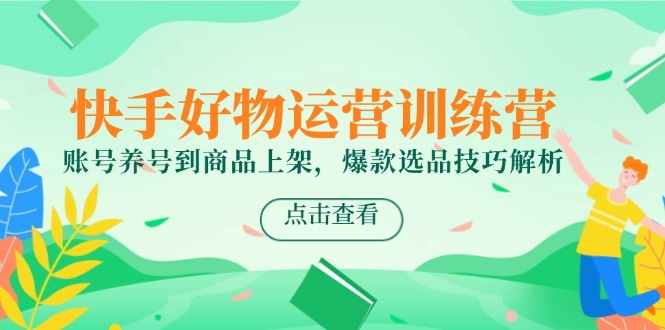 快手好物运营训练营,账号养号到商品上架,爆款选品技巧解析-一个公司创业项目 - 淘金吧
