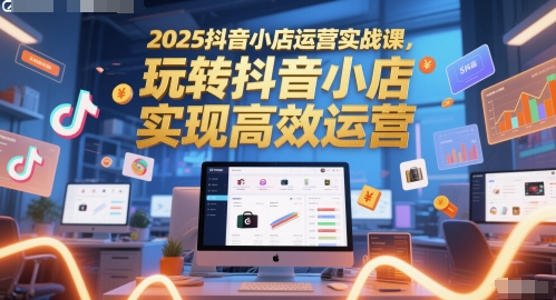 2025抖音小店运营实战课,玩转抖音小店,实现高效运营-一个公司创业项目 - 淘金吧