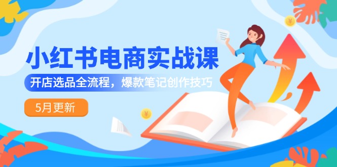 小红书电商实战课-5月更新,开店选品全流程,爆款笔记创作技巧-一个公司创业项目 - 淘金吧