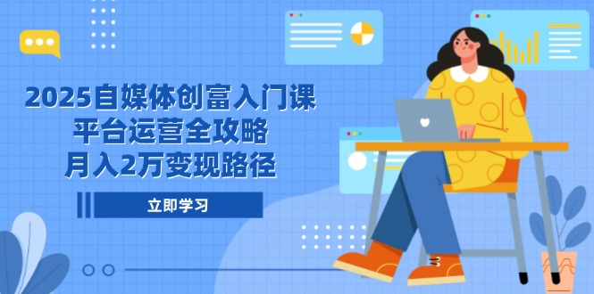2025自媒体创富入门课,平台运营全攻略,月入2万变现路径-一个公司创业项目 - 淘金吧