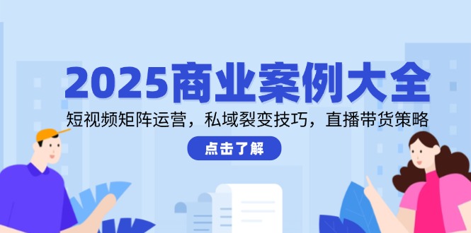 2025商业案例大全,短视频矩阵运营,私域裂变技巧,直播带货策略-一个公司创业项目 - 淘金吧