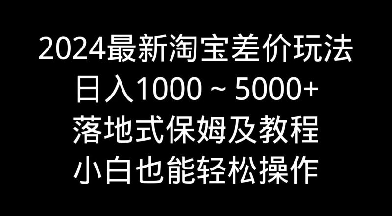 2024最新淘宝差价玩法,日入1000~5000+落地式保姆及教程 小白也能轻松操作-一个公司创业项目 - 淘金吧