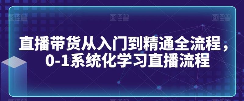 直播带货从入门到精通全流程，0-1系统化学习直播流程-一个公司创业项目 - 淘金吧
