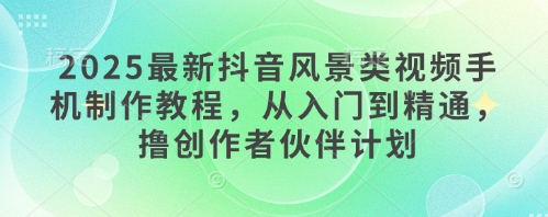 2025最新抖音风景类视频手机制作教程,从入门到精通,撸创作者伙伴计划-一个公司创业项目 - 淘金吧
