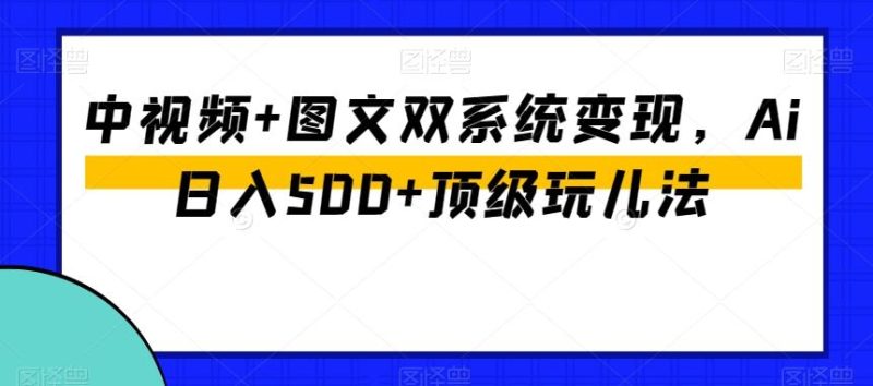 中视频+图文双系统变现,Ai日入500+顶级玩儿法-一个公司创业项目 - 淘金吧