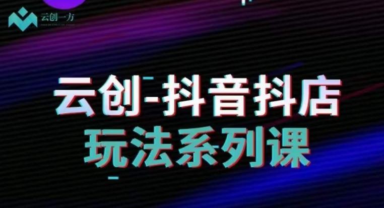 云创-抖音小店系列课，抖音小店运营全攻略-一个公司创业项目 - 淘金吧