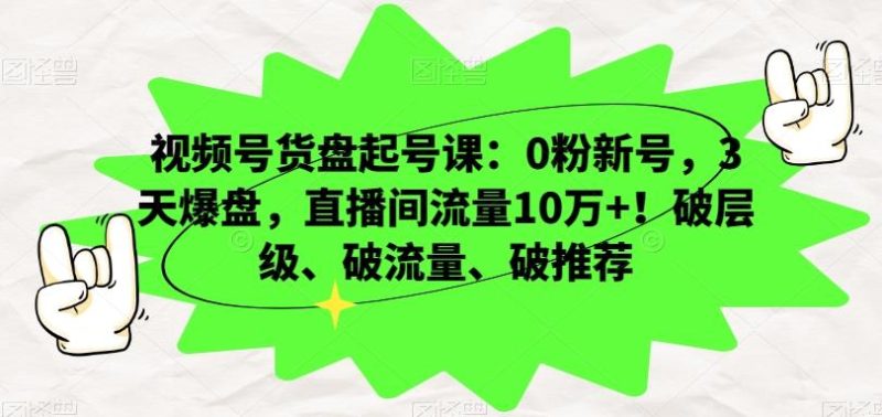 视频号货盘起号课:0粉新号,3天爆盘,直播间流量10万+!破层级、破流量、破推荐-一个公司创业项目 - 淘金吧