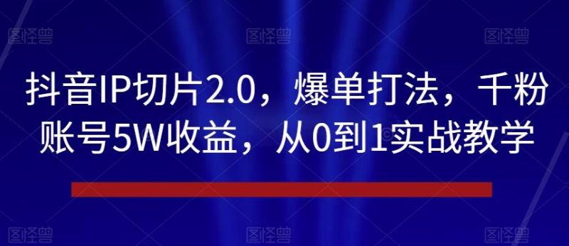 抖音IP切片2.0,爆单打法,千粉账号5W收益,从0到1实战教学【揭秘】-一个公司创业项目 - 淘金吧