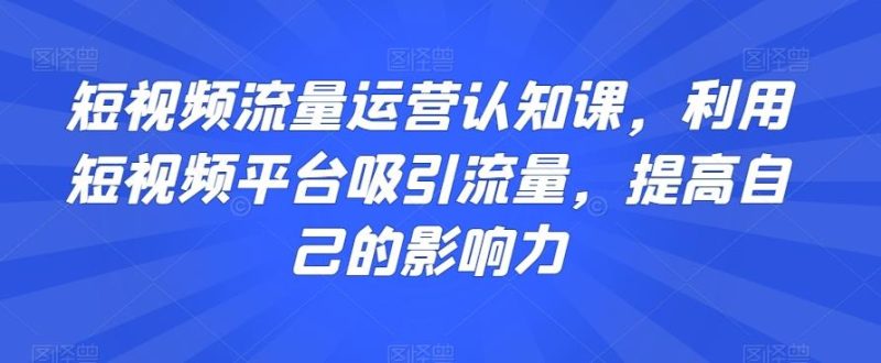 短视频流量运营认知课,利用短视频平台吸引流量,提高自己的影响力-一个公司创业项目 - 淘金吧