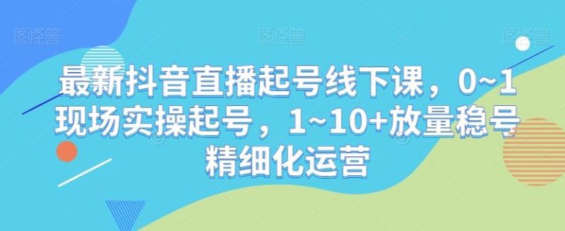 最新抖音直播起号线下课,0~1现场实操起号,1~10+放量稳号精细化运营-一个公司创业项目 - 淘金吧