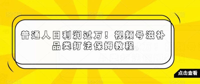 普通人日利润过万！视频号滋补品类打法保姆教程【揭秘】-一个公司创业项目 - 淘金吧