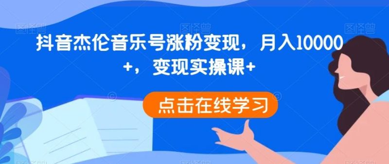 抖音杰伦音乐号涨粉变现,月入10000+,变现实操课+-一个公司创业项目 - 淘金吧