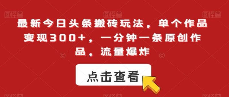 最新今日头条搬砖玩法,单个作品变现300+,一分钟一条原创作品,流量爆炸【揭秘】-一个公司创业项目 - 淘金吧
