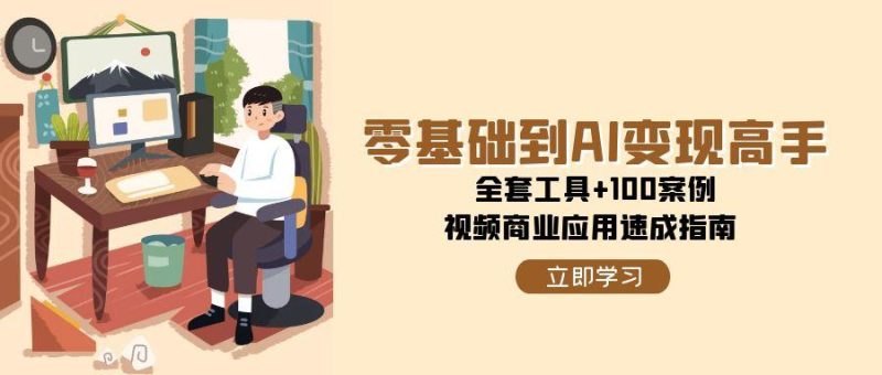 零基础到AI变现高手,全套工具+100案例,视频商业应用速成指南-一个公司创业项目 - 淘金吧