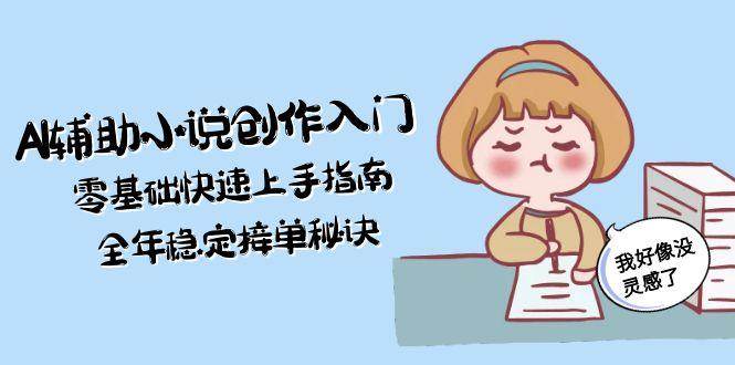 AI辅助小说创作入门,零基础快速上手指南,全年稳定接单秘诀-一个公司创业项目 - 淘金吧