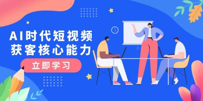 AI时代短视频获客核心课程,三大必备技能解析,认知升级关键要点-一个公司创业项目 - 淘金吧