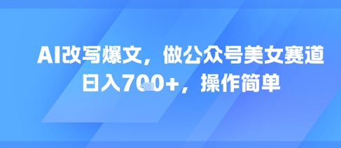 AI改写爆文,做公众号美女赛道,日入7张+,操作简单-一个公司创业项目 - 淘金吧