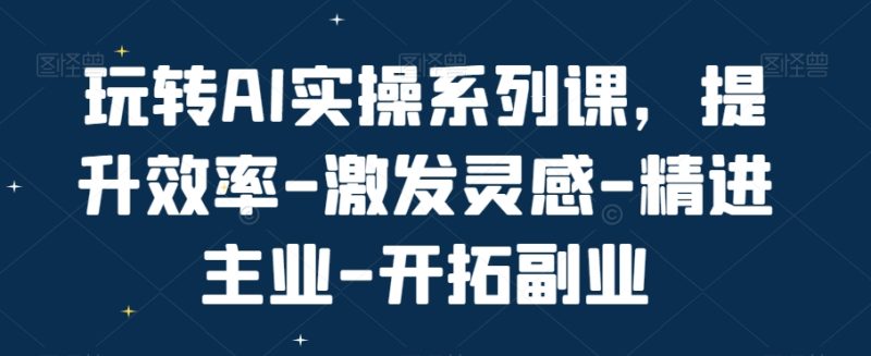 玩转AI实操系列课,提升效率-激发灵感-精进主业-开拓副业-一个公司创业项目 - 淘金吧