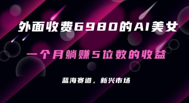 外面收费6980的AI美女项目!每月躺赚5位数收益(教程+素材+工具)【揭秘】