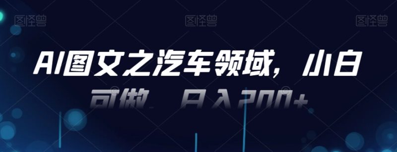 AI图文之汽车领域,小白可做,日入200+-一个公司创业项目 - 淘金吧