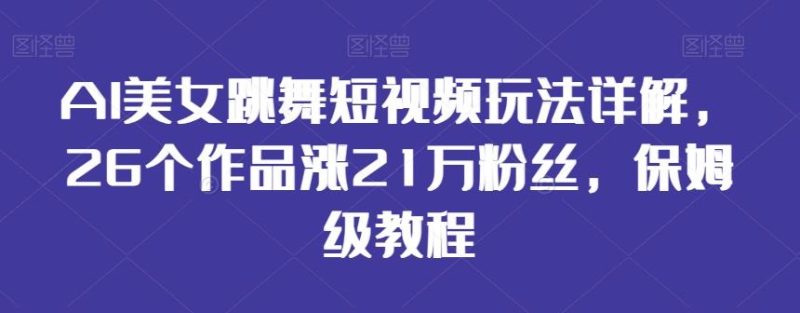 AI美女跳舞短视频玩法详解,26个作品涨21万粉丝,保姆级教程【揭秘】-一个公司创业项目 - 淘金吧