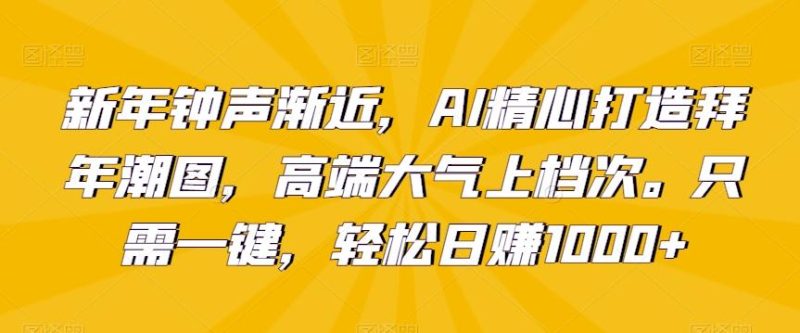 新年钟声渐近，AI精心打造拜年潮图，高端大气上档次。只需一键，轻松日赚1000+【揭秘】-一个公司创业项目 - 淘金吧