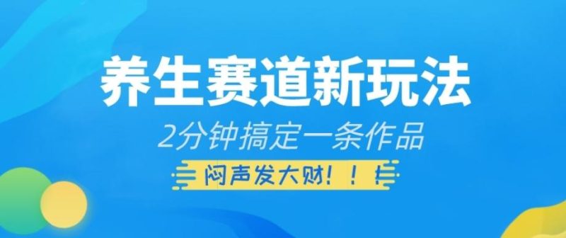 养生赛道新玩法，2分钟搞定一条作品，闷声发大财【揭秘】-一个公司创业项目 - 淘金吧