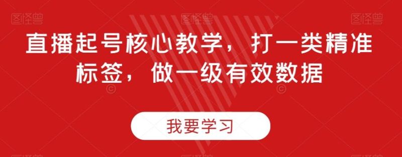 直播起号核心教学，打一类精准标签，做一级有效数据-一个公司创业项目 - 淘金吧