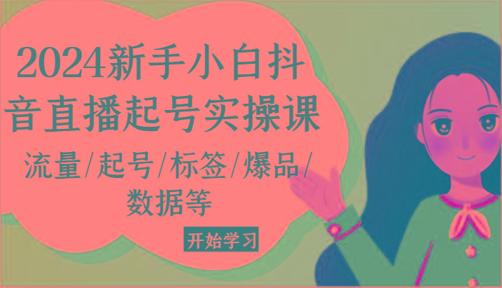2024新手小白抖音直播起号实操课，流量/起号/标签/爆品/数据等-一个公司创业项目 - 淘金吧