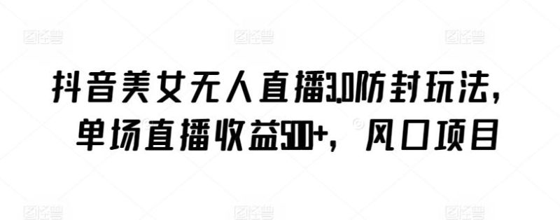 抖音美女无人直播3.0防封玩法,单场直播收益500+,风口项目【揭秘】-一个公司创业项目 - 淘金吧