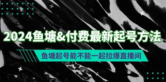 (9507期)2024鱼塘&付费最新起号方法：鱼塘起号能不能一起拉爆直播间-一个公司创业项目 - 淘金吧