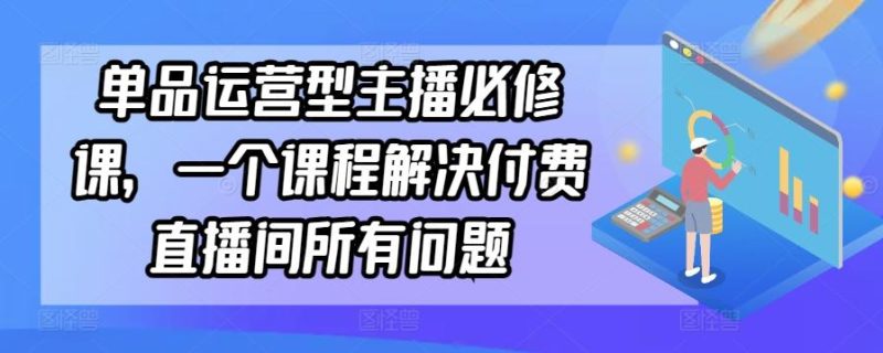 单品运营型主播必修课,一个课程解决付费直播间所有问题-一个公司创业项目 - 淘金吧