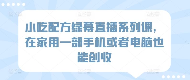 小吃配方绿幕直播系列课，在家用一部手机或者电脑也能创收-一个公司创业项目 - 淘金吧