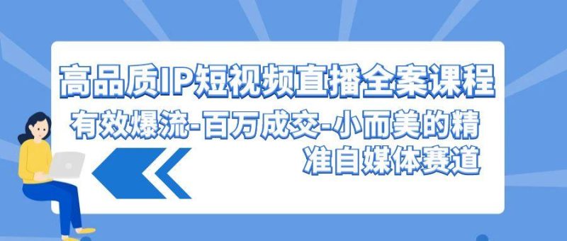 (9591期)高品质 IP短视频直播-全案课程，有效爆流-百万成交-小而美的精准自媒体赛道-一个公司创业项目 - 淘金吧