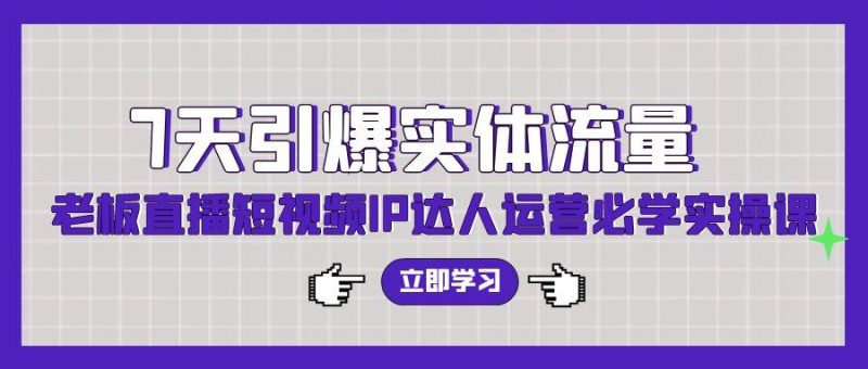 (9593期)7天引爆实体流量,老板直播短视频IP达人运营必学实操课(56节高清无水印)-一个公司创业项目 - 淘金吧