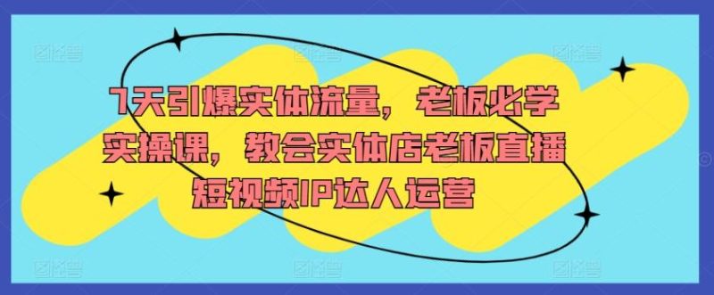 7天引爆实体流量,老板必学实操课,教会实体店老板直播短视频IP达人运营-一个公司创业项目 - 淘金吧
