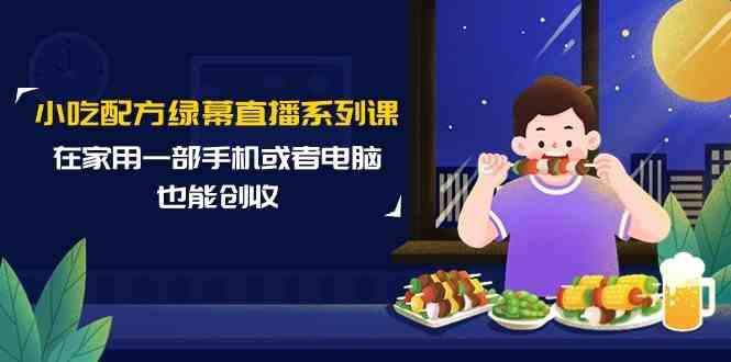 小吃配方绿幕直播系列课，在家用一部手机或者电脑也能创收(14节课)-一个公司创业项目 - 淘金吧