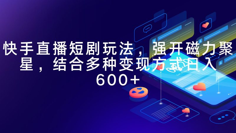 (9571期)快手直播短剧玩法,强开磁力聚星,结合多种变现方式日入600+-一个公司创业项目 - 淘金吧