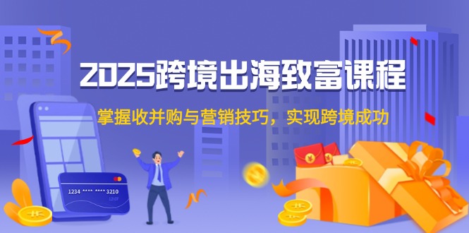 2025跨境出海致富课程,掌握收并购与营销技巧,实现跨境成功-一个公司创业项目 - 淘金吧