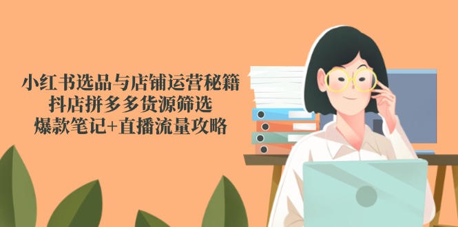 小红书选品与店铺运营秘籍,抖店拼多多货源筛选,爆款笔记+直播流量攻略-一个公司创业项目 - 淘金吧