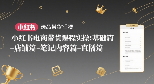小红书电商带货课程实操：基础篇-选品篇-店铺篇-笔记内容篇-直播篇-一个公司创业项目 - 淘金吧