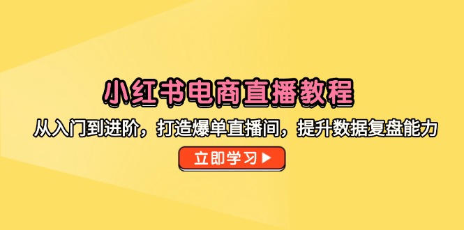 小红书电商直播教程,从入门到进阶,打造爆单直播间,提升数据复盘能力-一个公司创业项目 - 淘金吧