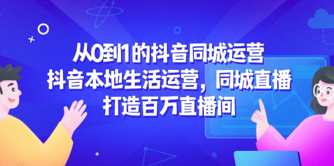 从0到1的抖音同城运营,抖音本地生活运营,同城直播,打造百万直播间-一个公司创业项目 - 淘金吧
