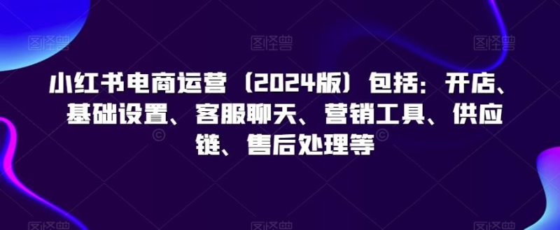 小红书电商运营(2024版)包括:开店、基础设置、客服聊天、营销工具、供应链、售后处理等-一个公司创业项目 - 淘金吧