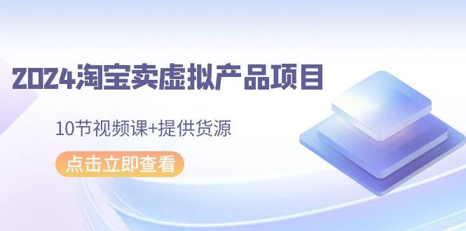 2024淘宝卖虚拟产品项目，10节视频课+提供货源-一个公司创业项目 - 淘金吧