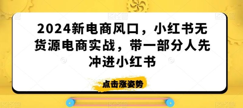 2024新电商风口,小红书无货源电商实战,带一部分人先冲进小红书-一个公司创业项目 - 淘金吧