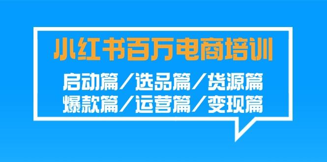 小红书百万电商培训班:启动篇/选品篇/货源篇/爆款篇/运营篇/变现篇-一个公司创业项目 - 淘金吧